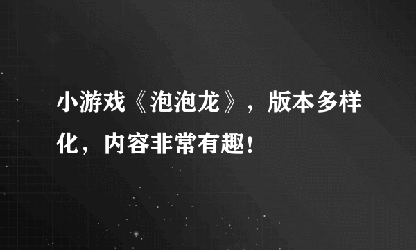 小游戏《泡泡龙》，版本多样化，内容非常有趣！