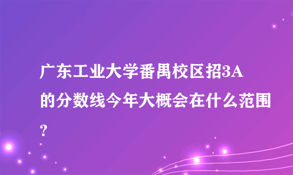 广东工业大学番禺校区招3A的分数线今年大概会在什么范围？