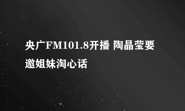 央广FM101.8开播 陶晶莹要邀姐妹淘心话