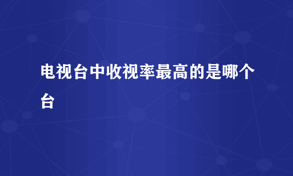 电视台中收视率最高的是哪个台