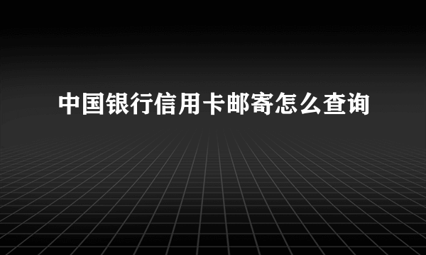 中国银行信用卡邮寄怎么查询