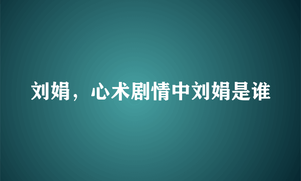 刘娟，心术剧情中刘娟是谁