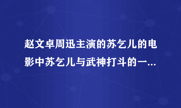 赵文卓周迅主演的苏乞儿的电影中苏乞儿与武神打斗的一场戏哪个地方是哪里