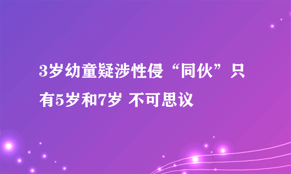 3岁幼童疑涉性侵“同伙”只有5岁和7岁 不可思议