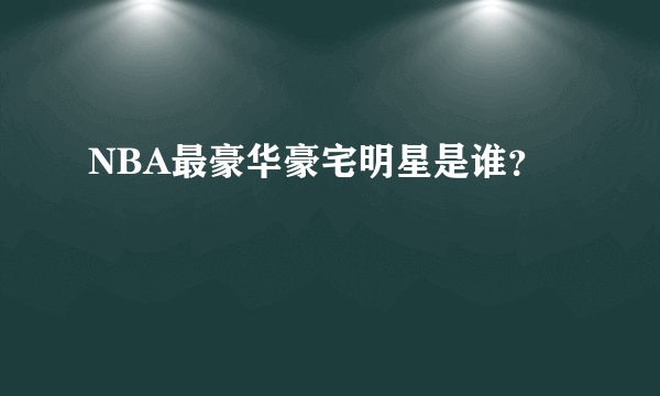 NBA最豪华豪宅明星是谁？