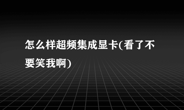 怎么样超频集成显卡(看了不要笑我啊)