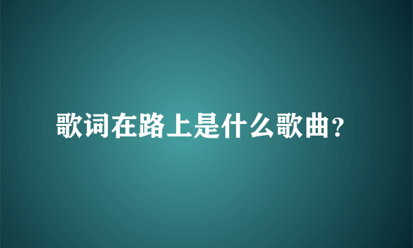 歌词在路上是什么歌曲？