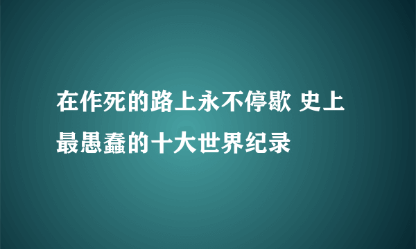 在作死的路上永不停歇 史上最愚蠢的十大世界纪录