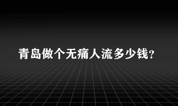 青岛做个无痛人流多少钱？