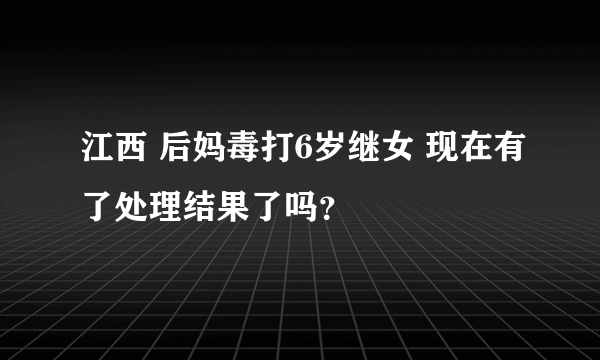 江西 后妈毒打6岁继女 现在有了处理结果了吗？