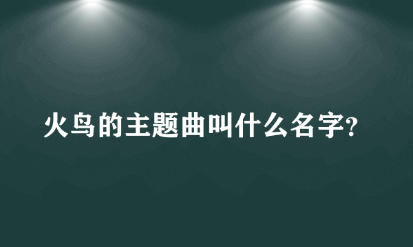 火鸟的主题曲叫什么名字？