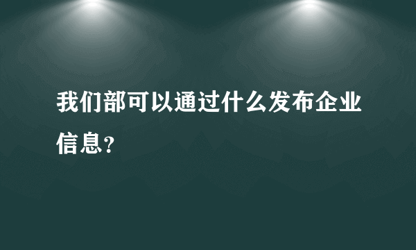 我们部可以通过什么发布企业信息？