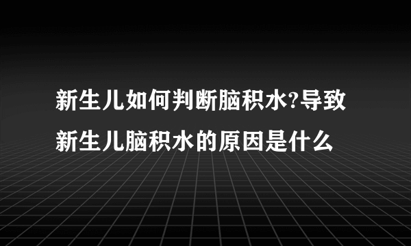 新生儿如何判断脑积水?导致新生儿脑积水的原因是什么