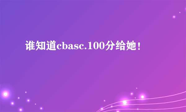 谁知道cbasc.100分给她！