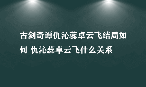 古剑奇谭仇沁蕊卓云飞结局如何 仇沁蕊卓云飞什么关系