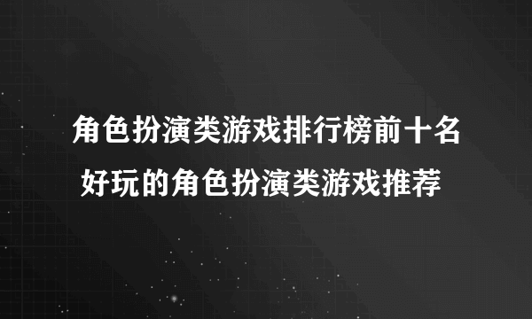 角色扮演类游戏排行榜前十名 好玩的角色扮演类游戏推荐