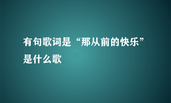 有句歌词是“那从前的快乐”是什么歌