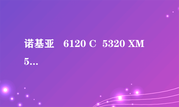 诺基亚   6120 C  5320 XM   57000 XM 三个机型大家帮忙评价一下