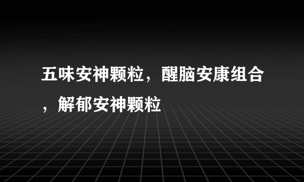 五味安神颗粒，醒脑安康组合，解郁安神颗粒