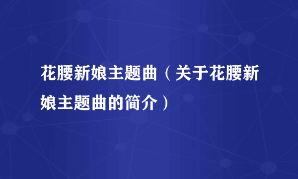 花腰新娘主题曲（关于花腰新娘主题曲的简介）