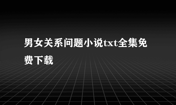 男女关系问题小说txt全集免费下载