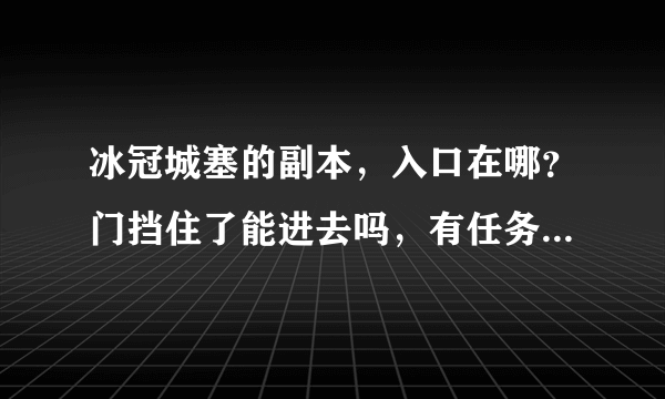 冰冠城塞的副本，入口在哪？门挡住了能进去吗，有任务吗？我的是台服3.505