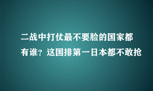 二战中打仗最不要脸的国家都有谁？这国排第一日本都不敢抢