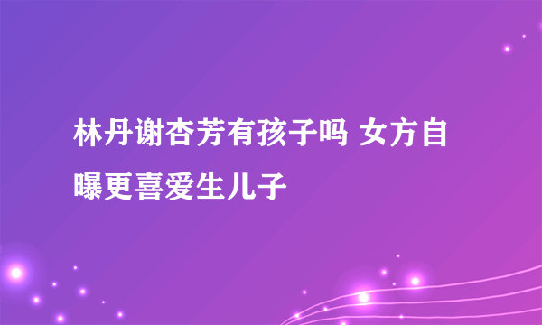 林丹谢杏芳有孩子吗 女方自曝更喜爱生儿子