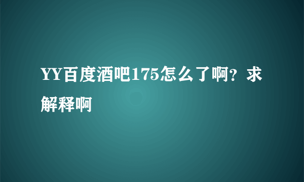 YY百度酒吧175怎么了啊？求解释啊