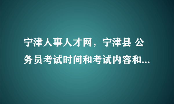 宁津人事人才网，宁津县 公务员考试时间和考试内容和山东德州市是一致的吗？还是当地...