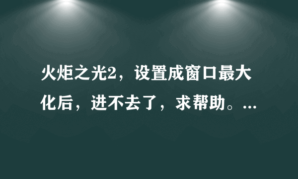 火炬之光2，设置成窗口最大化后，进不去了，求帮助。重新安装也不行！一直弹出来，说崩溃？