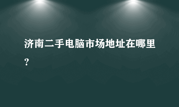 济南二手电脑市场地址在哪里？