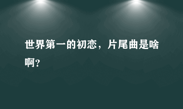 世界第一的初恋，片尾曲是啥啊？