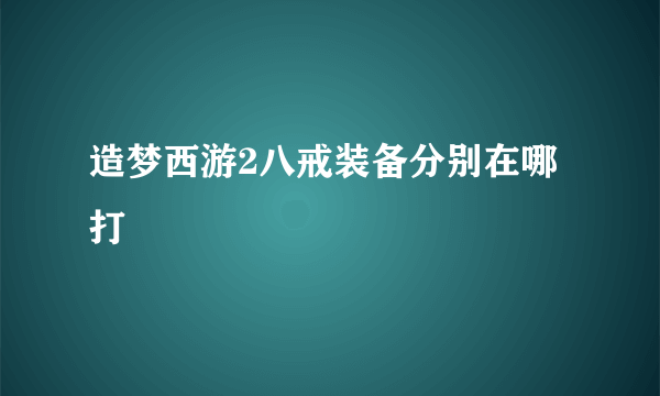 造梦西游2八戒装备分别在哪打