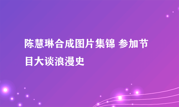 陈慧琳合成图片集锦 参加节目大谈浪漫史