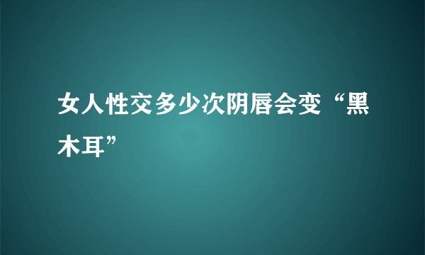 女人性交多少次阴唇会变“黑木耳”