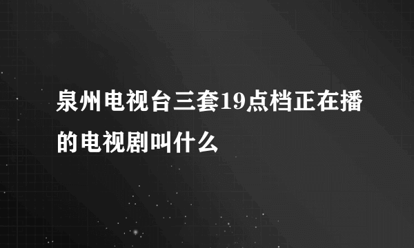 泉州电视台三套19点档正在播的电视剧叫什么