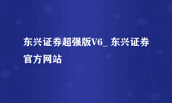 东兴证券超强版V6_ 东兴证券官方网站