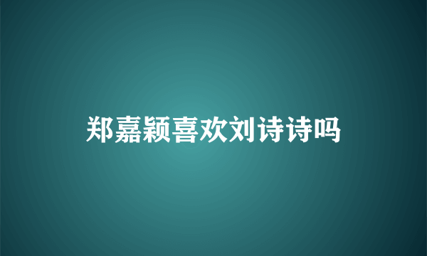 郑嘉颖喜欢刘诗诗吗