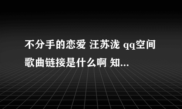 不分手的恋爱 汪苏泷 qq空间歌曲链接是什么啊 知道的告诉我吧 谢谢谢谢了 要连通率高一点的