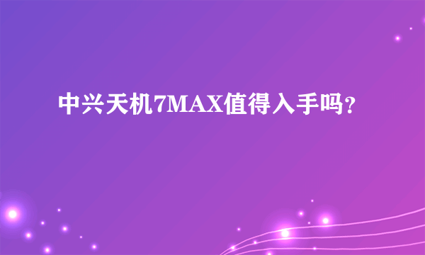 中兴天机7MAX值得入手吗？