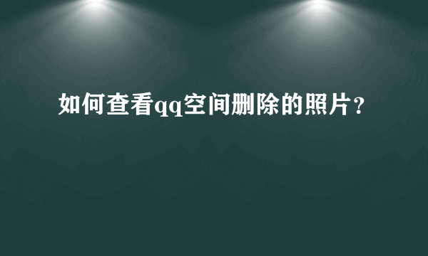 如何查看qq空间删除的照片？