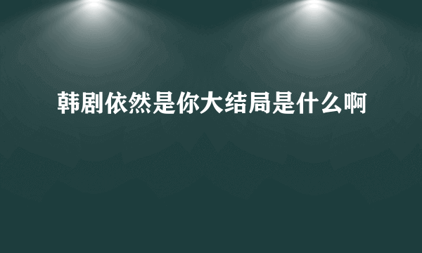 韩剧依然是你大结局是什么啊