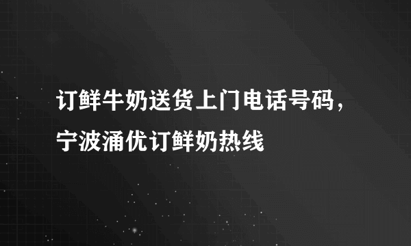 订鲜牛奶送货上门电话号码，宁波涌优订鲜奶热线