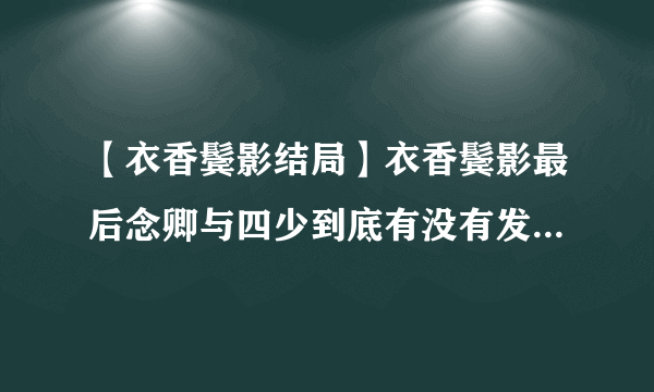 【衣香鬓影结局】衣香鬓影最后念卿与四少到底有没有发生关系?还是只是知己?念卿...