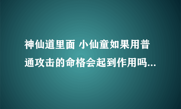 神仙道里面 小仙童如果用普通攻击的命格会起到作用吗? 能不能说的详细一点？