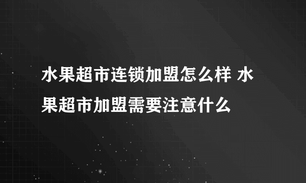 水果超市连锁加盟怎么样 水果超市加盟需要注意什么