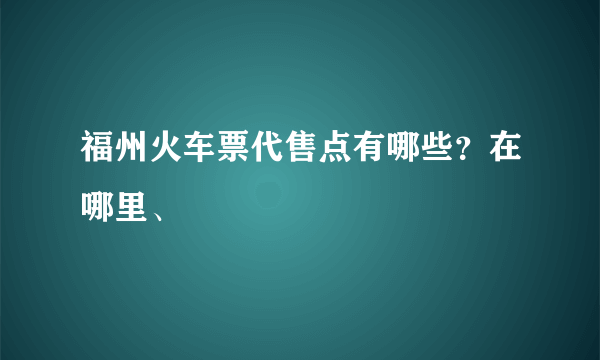 福州火车票代售点有哪些？在哪里、