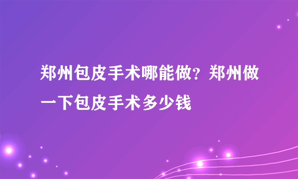 郑州包皮手术哪能做？郑州做一下包皮手术多少钱