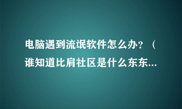 电脑遇到流氓软件怎么办？（谁知道比肩社区是什么东东。。。）